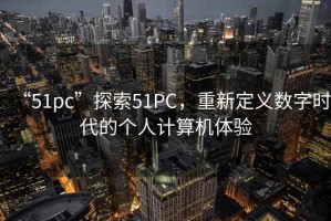 “51pc”探索51PC，重新定义数字时代的个人计算机体验