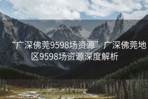 “广深佛莞9598场资源”广深佛莞地区9598场资源深度解析