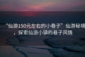 “仙游150元左右的小巷子”仙游秘境，探索仙游小镇的巷子风情