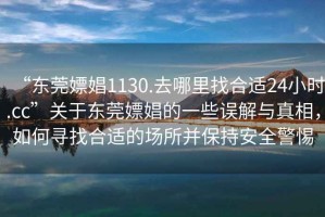 “东莞嫖娼1130.去哪里找合适24小时.cc”关于东莞嫖娼的一些误解与真相，如何寻找合适的场所并保持安全警惕