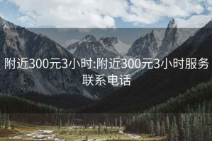 附近300元3小时:附近300元3小时服务联系电话