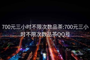 700元三小时不限次数品茶:700元三小时不限次数品茶QQ号