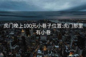 虎门晚上100元小巷子位置:虎门那里有小巷