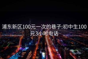 浦东新区100元一次的巷子:初中生100元3小时电话