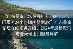 “广东桑拿论坛在线打开20241124.上门服务24小时随叫随到.cc”广东桑拿论坛在线服务升级，2024年最新资讯与全天候上门服务详解