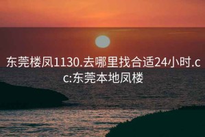 东莞楼凤1130.去哪里找合适24小时.cc:东莞本地凤楼