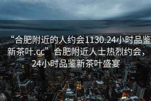 “合肥附近的人约会1130.24小时品鉴新茶叶.cc”合肥附近人士热烈约会，24小时品鉴新茶叶盛宴