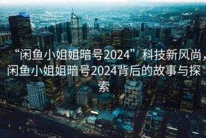 “闲鱼小姐姐暗号2024”科技新风尚，闲鱼小姐姐暗号2024背后的故事与探索