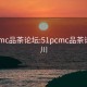 51pcmc品茶论坛:51pcmc品茶论坛四川