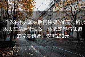 “格尔木火车站后街快餐200元”格尔木火车站后街快餐，体验速度与味道的完美结合，仅需200元