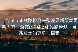 “palipali线路检测一整晚最新版本更新内容”深夜的Palipali线路检测，最新版本的更新与探索