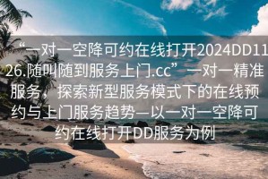 “一对一空降可约在线打开2024DD1126.随叫随到服务上门.cc”一对一精准服务，探索新型服务模式下的在线预约与上门服务趋势—以一对一空降可约在线打开DD服务为例