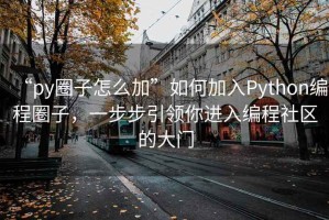 “py圈子怎么加”如何加入Python编程圈子，一步步引领你进入编程社区的大门