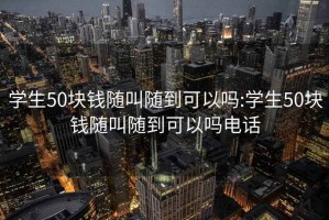 学生50块钱随叫随到可以吗:学生50块钱随叫随到可以吗电话