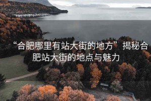 “合肥哪里有站大街的地方”揭秘合肥站大街的地点与魅力