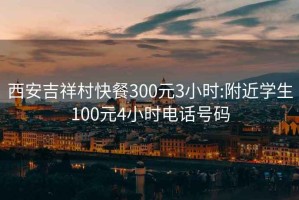 西安吉祥村快餐300元3小时:附近学生100元4小时电话号码