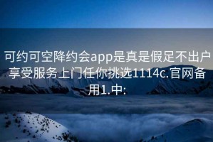 可约可空降约会app是真是假足不出户享受服务上门任你挑选1114c.官网备用1.中: