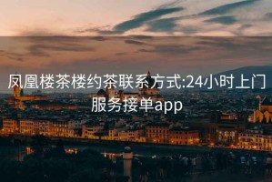 凤凰楼茶楼约茶联系方式:24小时上门服务接单app