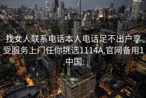 找女人联系电话本人电话足不出户享受服务上门任你挑选1114A.官网备用1.中国: