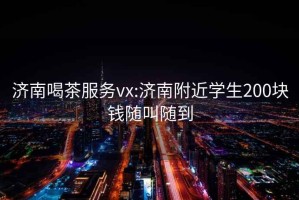 济南喝茶服务vx:济南附近学生200块钱随叫随到