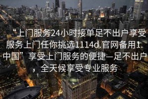 “上门服务24小时接单足不出户享受服务上门任你挑选1114d.官网备用1.中国”享受上门服务的便捷—足不出户，全天候享受专业服务