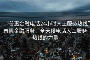 “普惠金融电话24小时人工服务热线”普惠金融服务，全天候电话人工服务热线的力量