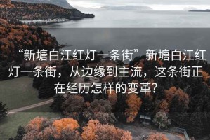 “新塘白江红灯一条街”新塘白江红灯一条街，从边缘到主流，这条街正在经历怎样的变革？