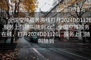 “全国空降服务再线打开2024DD1126.服务上门随叫随到.cc”全国空降服务在线，打开2024DD1126，服务上门随叫随到