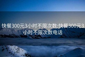 快餐300元3小时不限次数:快餐300元3小时不限次数电话