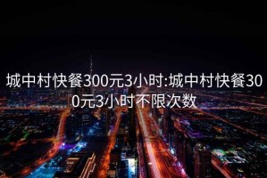 城中村快餐300元3小时:城中村快餐300元3小时不限次数