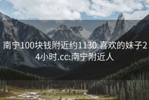 南宁100块钱附近约1130.喜欢的妹子24小时.cc:南宁附近人