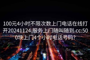 100元4小时不限次数上门电话在线打开20241124.服务上门随叫随到.cc:500块上门4个小时电话号码?