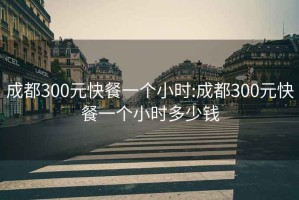 成都300元快餐一个小时:成都300元快餐一个小时多少钱