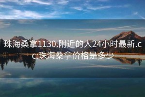 珠海桑拿1130.附近的人24小时最新.cc:珠海桑拿价格是多少