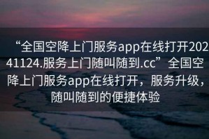 “全国空降上门服务app在线打开20241124.服务上门随叫随到.cc”全国空降上门服务app在线打开，服务升级，随叫随到的便捷体验