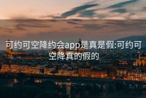 可约可空降约会app是真是假:可约可空降真的假的