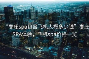 “枣庄spa包含飞机大概多少钱”枣庄SPA体验，飞机spa价格一览