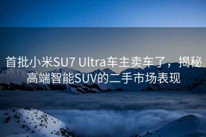 首批小米SU7 Ultra车主卖车了，揭秘高端智能SUV的二手市场表现