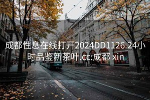 成都性息在线打开2024DD1126.24小时品鉴新茶叶.cc:成都 xin