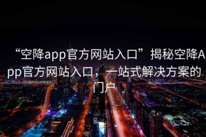 “空降app官方网站入口”揭秘空降App官方网站入口，一站式解决方案的门户