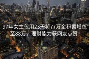 97年女生仅用23天将77万金积蓄增值至88万，理财能力获网友点赞！