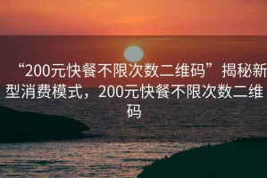 “200元快餐不限次数二维码”揭秘新型消费模式，200元快餐不限次数二维码