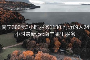 南宁300元3小时服务1130.附近的人24小时最新.cc:南宁哪里服务