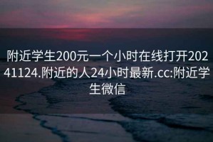 附近学生200元一个小时在线打开20241124.附近的人24小时最新.cc:附近学生微信