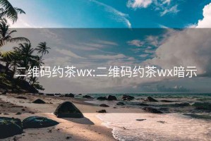 二维码约茶wx:二维码约茶wx暗示