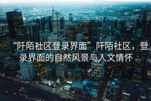 “阡陌社区登录界面”阡陌社区，登录界面的自然风景与人文情怀