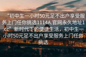 “初中生一小时50元足不出户享受服务上门任你挑选1114A.官网永久地址1.cc”新时代下的便捷生活，初中生一小时50元足不出户享受服务上门任你挑选