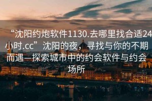 “沈阳约炮软件1130.去哪里找合适24小时.cc”沈阳的夜，寻找与你的不期而遇—探索城市中的约会软件与约会场所