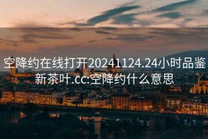 空降约在线打开20241124.24小时品鉴新茶叶.cc:空降约什么意思