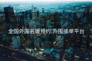 全国外围名媛预约:外围接单平台